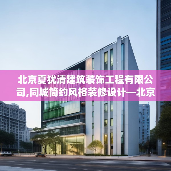 北京夏犹清建筑装饰工程有限公司,同城简约风格装修设计—北京夏犹清建筑装饰工程有限公司226.a102b103c106fgy.113sdA