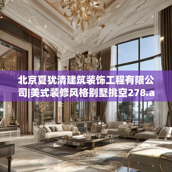北京夏犹清建筑装饰工程有限公司|美式装修风格别墅挑空278.a154b155c158fgy.165wew