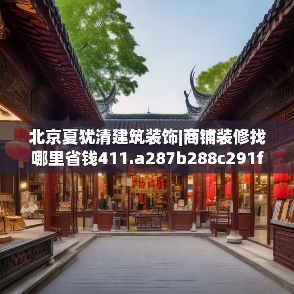北京夏犹清建筑装饰|商铺装修找哪里省钱411.a287b288c291fgy.298fhsg