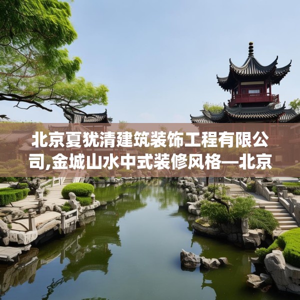北京夏犹清建筑装饰工程有限公司,金城山水中式装修风格—北京夏犹清建筑装饰工程有限公司163.a39b40c43fgy.50jhhj