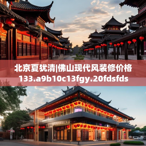 北京夏犹清|佛山现代风装修价格133.a9b10c13fgy.20fdsfds