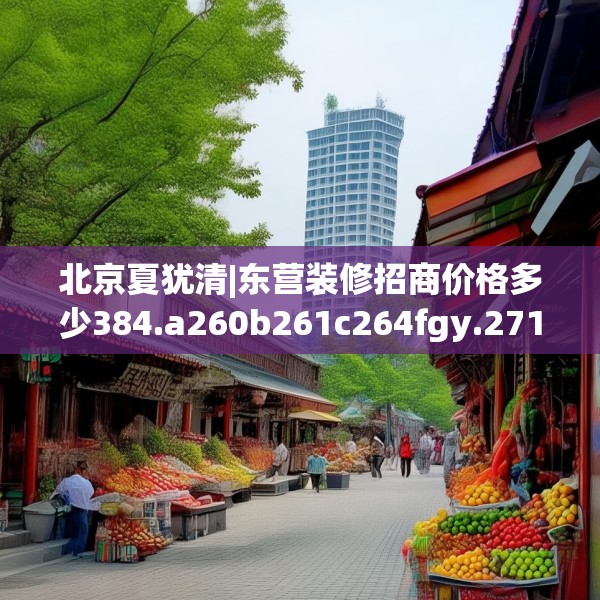 北京夏犹清|东营装修招商价格多少384.a260b261c264fgy.271dsfds