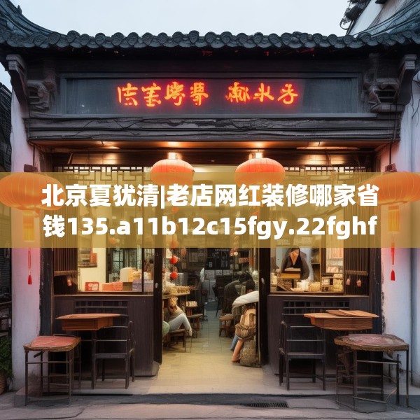 北京夏犹清|老店网红装修哪家省钱135.a11b12c15fgy.22fghfd
