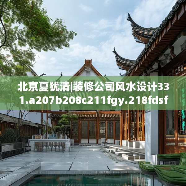 北京夏犹清|装修公司风水设计331.a207b208c211fgy.218fdsfds