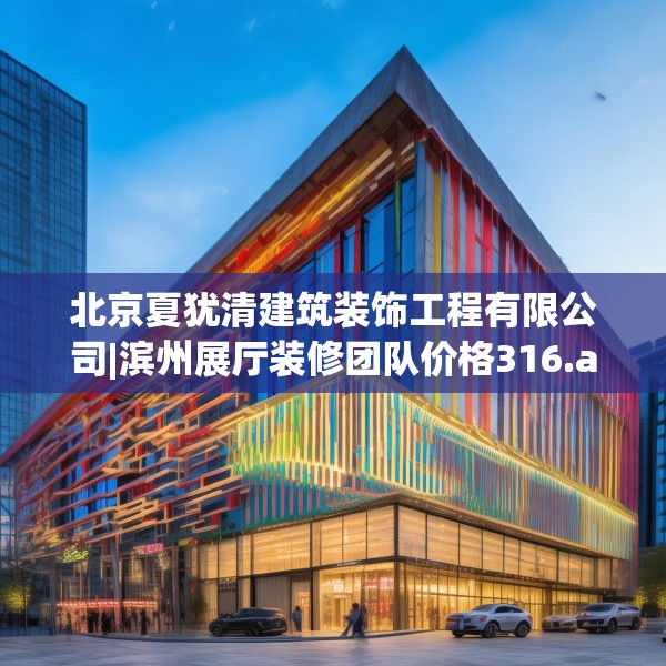北京夏犹清建筑装饰工程有限公司|滨州展厅装修团队价格316.a192b193c196fgy.203sdA