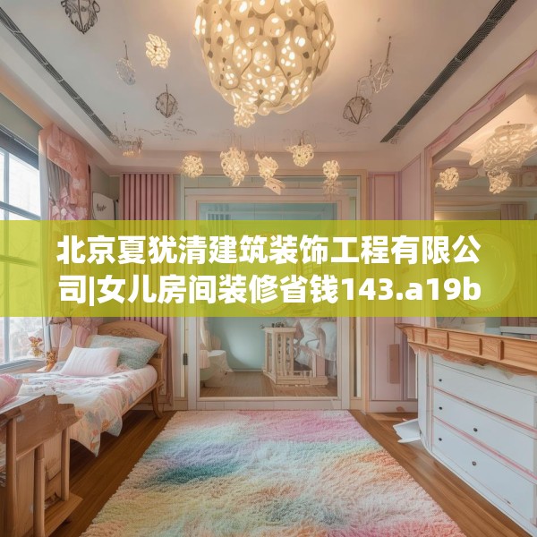 北京夏犹清建筑装饰工程有限公司|女儿房间装修省钱143.a19b20c23fgy.30bnbn
