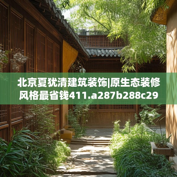 北京夏犹清建筑装饰|原生态装修风格最省钱411.a287b288c291fgy.298fhsg