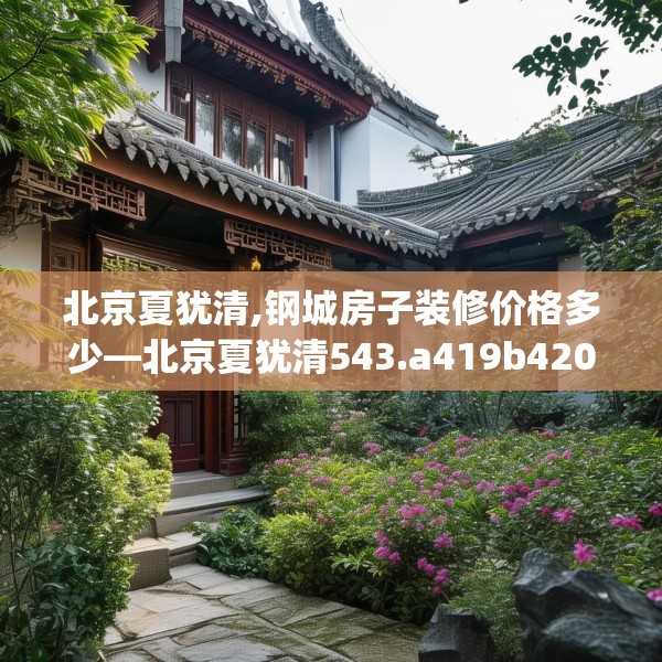 北京夏犹清,钢城房子装修价格多少—北京夏犹清543.a419b420c423fgy.430uyk