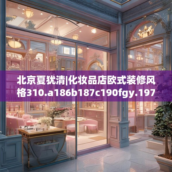 北京夏犹清|化妆品店欧式装修风格310.a186b187c190fgy.197htyj