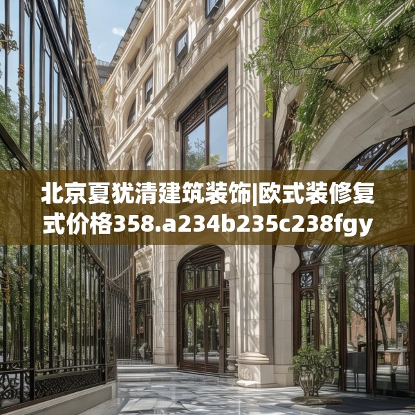 北京夏犹清建筑装饰|欧式装修复式价格358.a234b235c238fgy.245dewqe