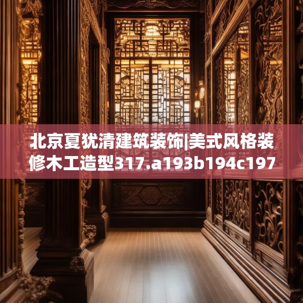 北京夏犹清建筑装饰|美式风格装修木工造型317.a193b194c197fgy.204cvcx