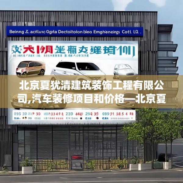 北京夏犹清建筑装饰工程有限公司,汽车装修项目和价格—北京夏犹清建筑装饰工程有限公司262.a138b139c142fgy.149sdA