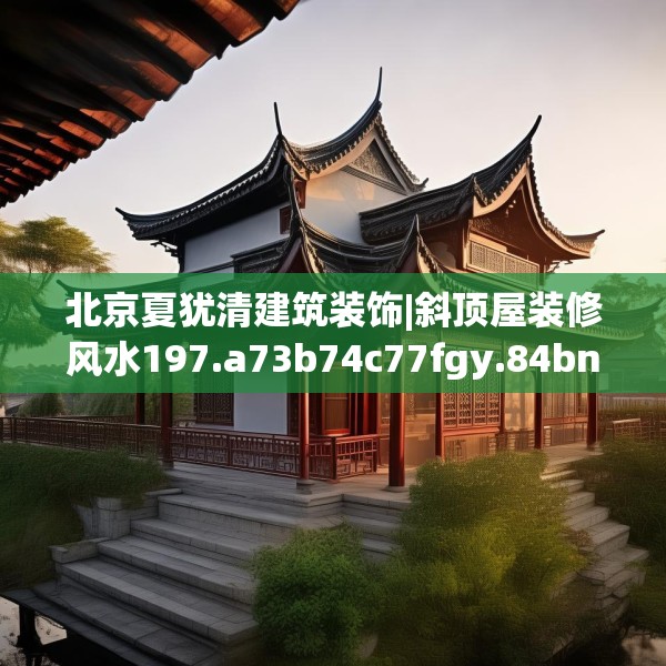 北京夏犹清建筑装饰|斜顶屋装修风水197.a73b74c77fgy.84bnbn