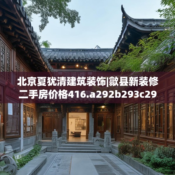 北京夏犹清建筑装饰|歙县新装修二手房价格416.a292b293c296fgy.30376668