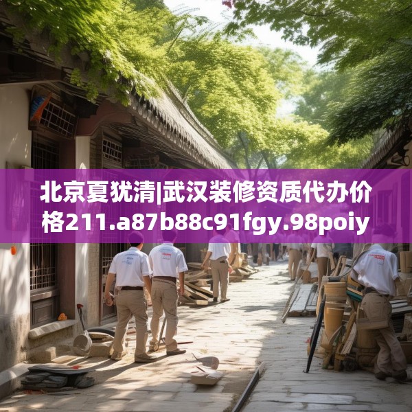 北京夏犹清|武汉装修资质代办价格211.a87b88c91fgy.98poiy