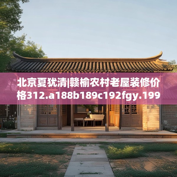 北京夏犹清|赣榆农村老屋装修价格312.a188b189c192fgy.199dsfds