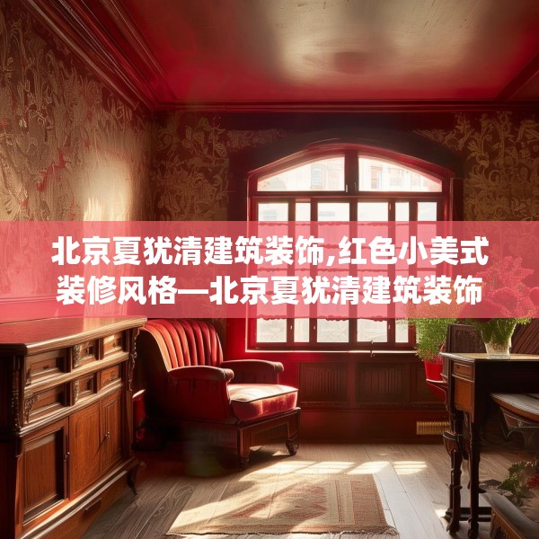 北京夏犹清建筑装饰,红色小美式装修风格—北京夏犹清建筑装饰403.a279b280c283fgy.290fdsfds