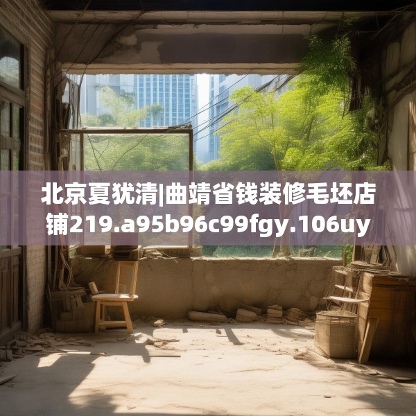 北京夏犹清|曲靖省钱装修毛坯店铺219.a95b96c99fgy.106uyk