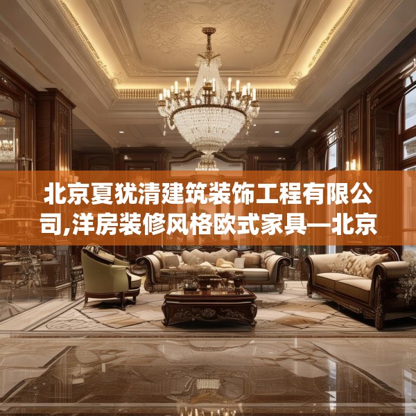 北京夏犹清建筑装饰工程有限公司,洋房装修风格欧式家具—北京夏犹清建筑装饰工程有限公司211.a87b88c91fgy.98poiy