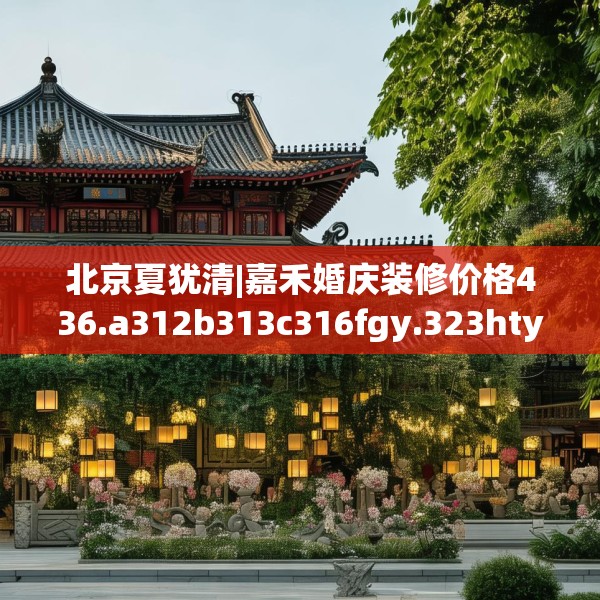 北京夏犹清|嘉禾婚庆装修价格436.a312b313c316fgy.323htyj