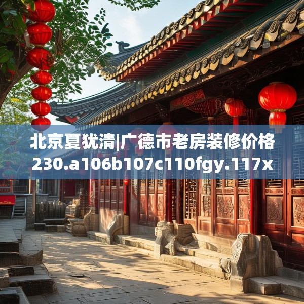 北京夏犹清|广德市老房装修价格230.a106b107c110fgy.117xczxv