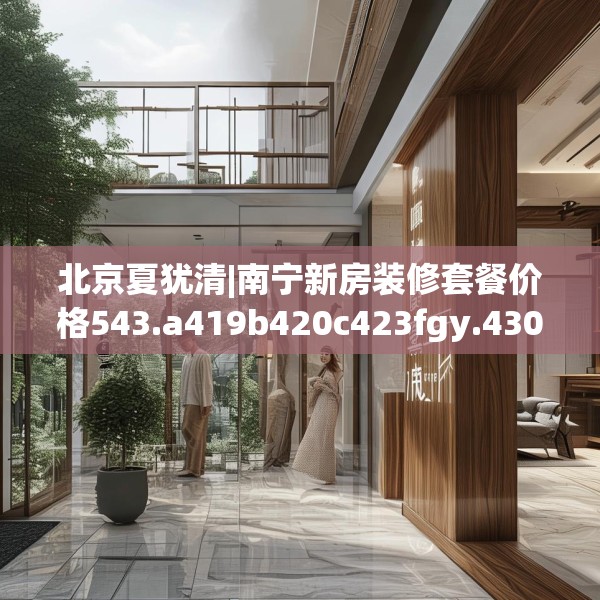 北京夏犹清|南宁新房装修套餐价格543.a419b420c423fgy.430uyk