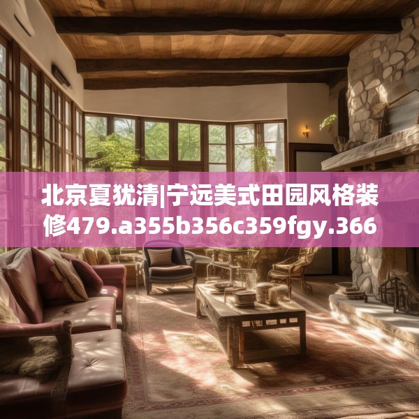 北京夏犹清|宁远美式田园风格装修479.a355b356c359fgy.366cvcx