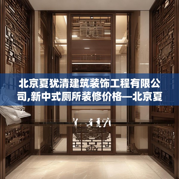 北京夏犹清建筑装饰工程有限公司,新中式厕所装修价格—北京夏犹清建筑装饰工程有限公司323.a199b200c203fgy.210bnbn