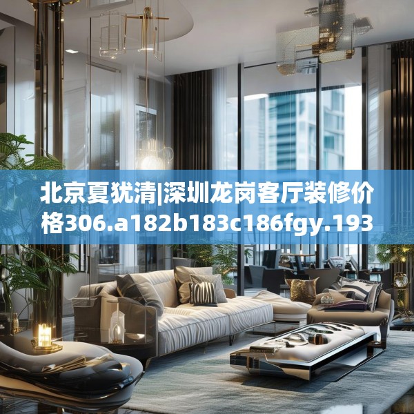北京夏犹清|深圳龙岗客厅装修价格306.a182b183c186fgy.193nbn