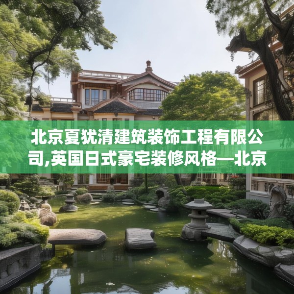 北京夏犹清建筑装饰工程有限公司,英国日式豪宅装修风格—北京夏犹清建筑装饰工程有限公司432.a308b309c312fgy.319nbn