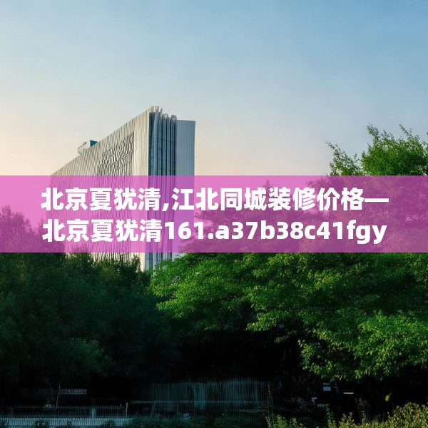 北京夏犹清,江北同城装修价格—北京夏犹清161.a37b38c41fgy.48bnbn