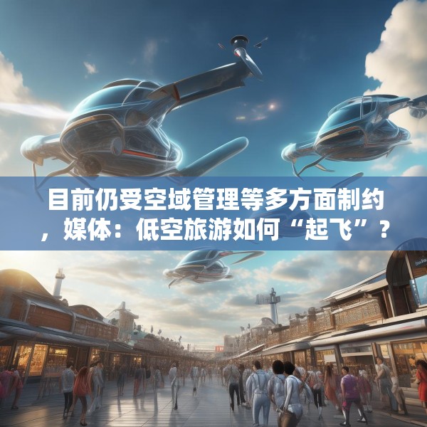 目前仍受空域管理等多方面制约，媒体：低空旅游如何“起飞”？
