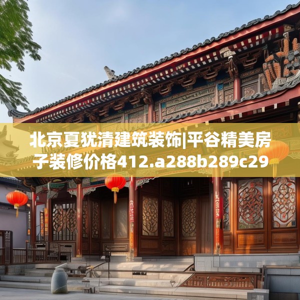 北京夏犹清建筑装饰|平谷精美房子装修价格412.a288b289c292fgy.299dewqe