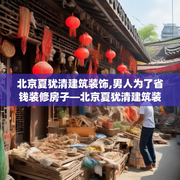 北京夏犹清建筑装饰,男人为了省钱装修房子—北京夏犹清建筑装饰164.a40b41c44fgy.5176682