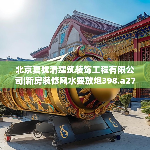 北京夏犹清建筑装饰工程有限公司|新房装修风水要放炮398.a274b275c278fgy.28576669