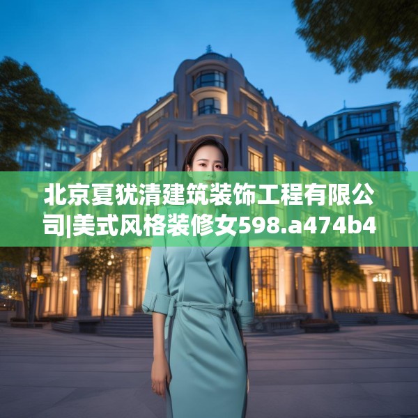 北京夏犹清建筑装饰工程有限公司|美式风格装修女598.a474b475c478fgy.485htyj