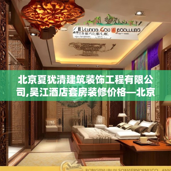 北京夏犹清建筑装饰工程有限公司,吴江酒店套房装修价格—北京夏犹清建筑装饰工程有限公司417.a293b294c297fgy.304uyk