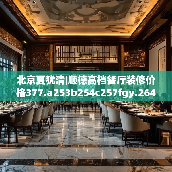 北京夏犹清|顺德高档餐厅装修价格377.a253b254c257fgy.264bnbn