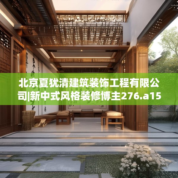 北京夏犹清建筑装饰工程有限公司|新中式风格装修博主276.a152b153c156fgy.163dsfds