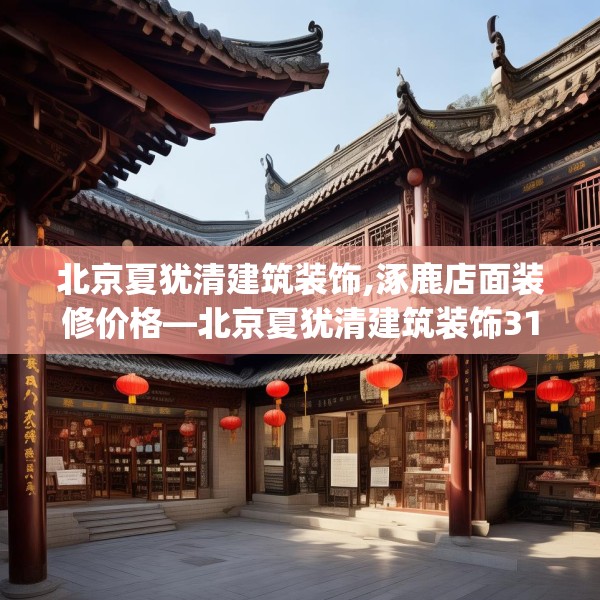 北京夏犹清建筑装饰,涿鹿店面装修价格—北京夏犹清建筑装饰316.a192b193c196fgy.203sdA