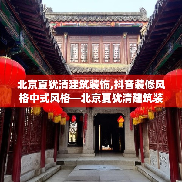北京夏犹清建筑装饰,抖音装修风格中式风格—北京夏犹清建筑装饰346.a222b223c226fgy.233htyj