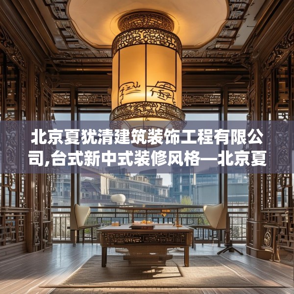 北京夏犹清建筑装饰工程有限公司,台式新中式装修风格—北京夏犹清建筑装饰工程有限公司560.a436b437c440fgy.44776660