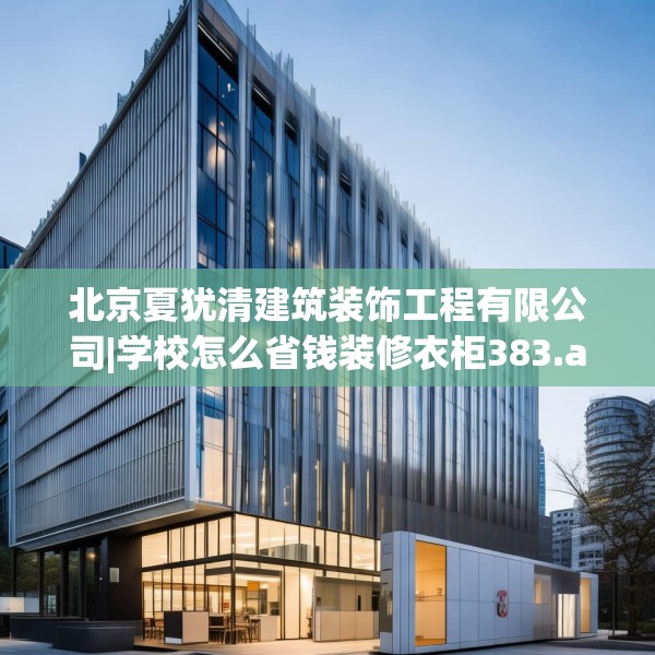 北京夏犹清建筑装饰工程有限公司|学校怎么省钱装修衣柜383.a259b260c263fgy.270fds