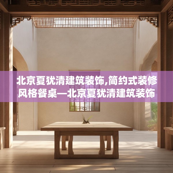 北京夏犹清建筑装饰,简约式装修风格餐桌—北京夏犹清建筑装饰521.a397b398c401fgy.408bnbn