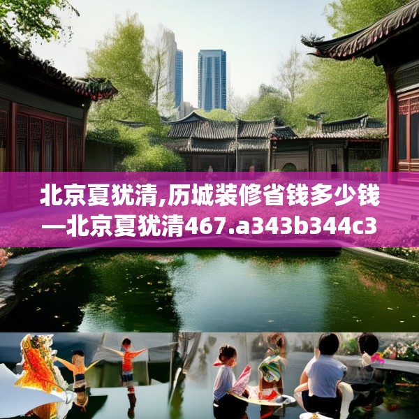 北京夏犹清,历城装修省钱多少钱—北京夏犹清467.a343b344c347fgy.354bnbn