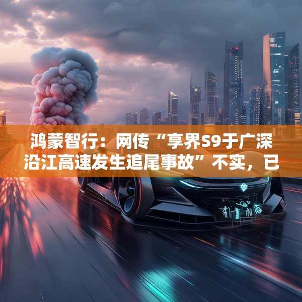 鸿蒙智行：网传“享界S9于广深沿江高速发生追尾事故”不实，已报警