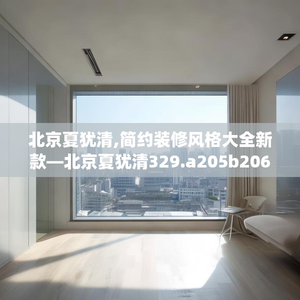 北京夏犹清,简约装修风格大全新款—北京夏犹清329.a205b206c209fgy.216fds