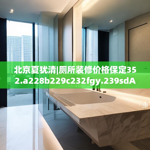 北京夏犹清|厕所装修价格保定352.a228b229c232fgy.239sdA