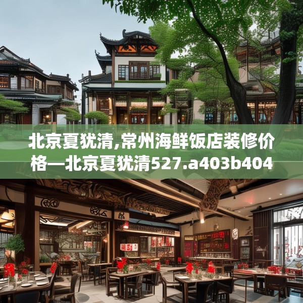 北京夏犹清,常州海鲜饭店装修价格—北京夏犹清527.a403b404c407fgy.414fds