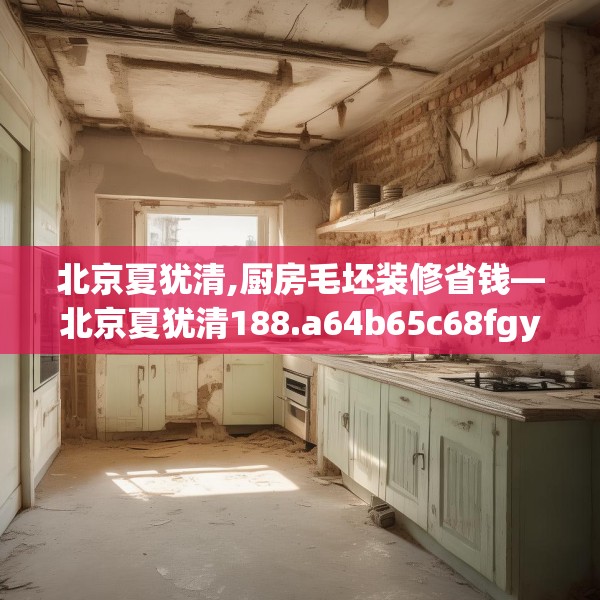 北京夏犹清,厨房毛坯装修省钱—北京夏犹清188.a64b65c68fgy.75wew